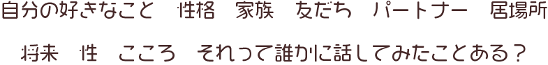 自分の好きなこと 性格 家族 友達 パートナー 居場所 将来 性 こころ それって誰かに話したことある?